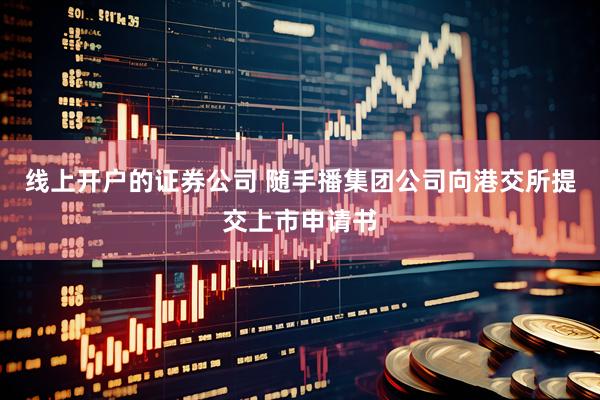 线上开户的证券公司 随手播集团公司向港交所提交上市申请书