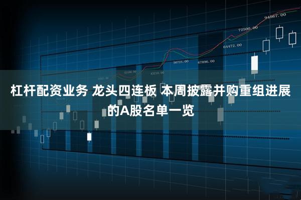 杠杆配资业务 龙头四连板 本周披露并购重组进展的A股名单一览