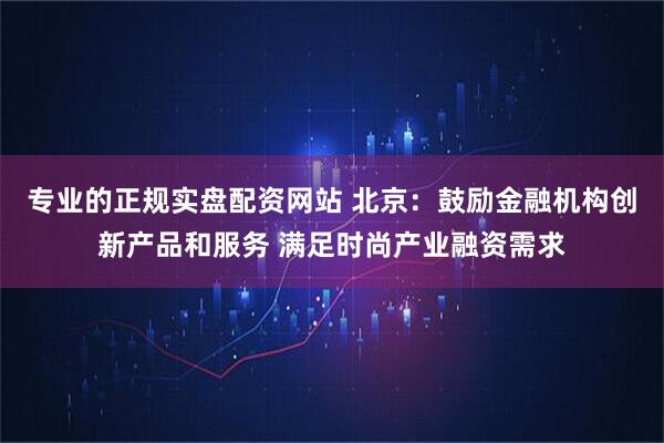专业的正规实盘配资网站 北京：鼓励金融机构创新产品和服务 满足时尚产业融资需求
