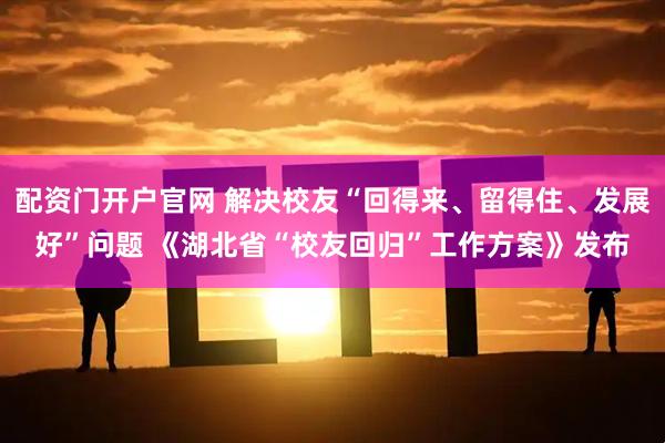 配资门开户官网 解决校友“回得来、留得住、发展好”问题 《湖北省“校友回归”工作方案》发布