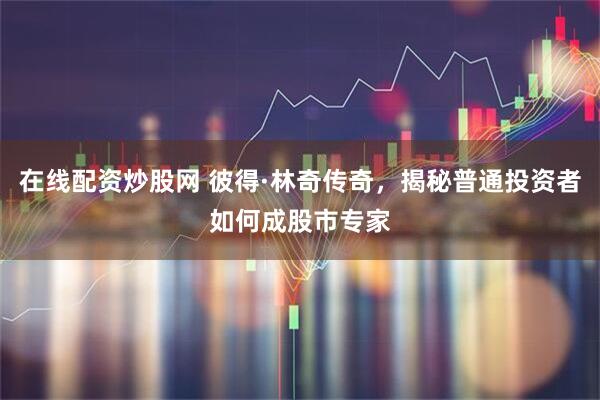 在线配资炒股网 彼得·林奇传奇，揭秘普通投资者如何成股市专家