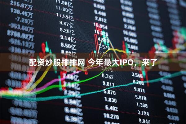 配资炒股排排网 今年最大IPO，来了