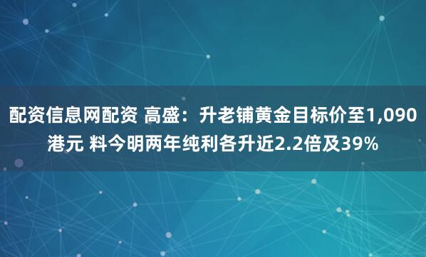 配资信息网配资 高盛：升老铺黄金目标价至1,090港元 料今明两年纯利各升近2.2倍及39%
