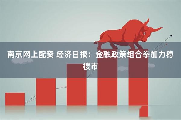 南京网上配资 经济日报：金融政策组合拳加力稳楼市