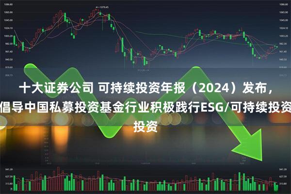 十大证券公司 可持续投资年报（2024）发布，倡导中国私募投资基金行业积极践行ESG/可持续投资