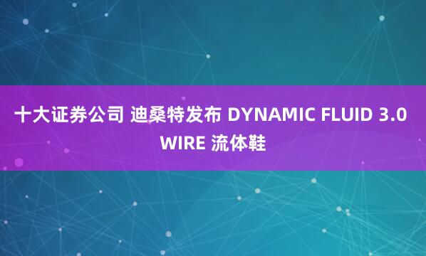 十大证券公司 迪桑特发布 DYNAMIC FLUID 3.0 WIRE 流体鞋