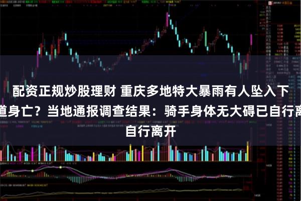 配资正规炒股理财 重庆多地特大暴雨有人坠入下水道身亡？当地通报调查结果：骑手身体无大碍已自行离开