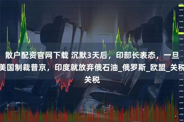 散户配资官网下载 沉默3天后，印部长表态，一旦美国制裁普京，印度就放弃俄石油_俄罗斯_欧盟_关税