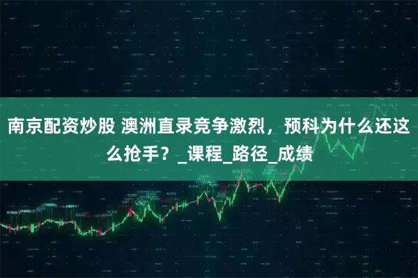 南京配资炒股 澳洲直录竞争激烈，预科为什么还这么抢手？_课程_路径_成绩
