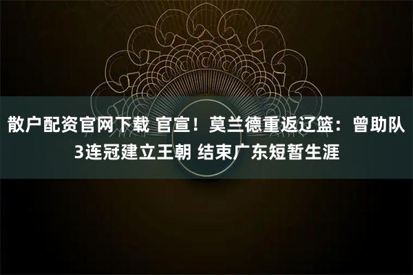 散户配资官网下载 官宣！莫兰德重返辽篮：曾助队3连冠建立王朝 结束广东短暂生涯