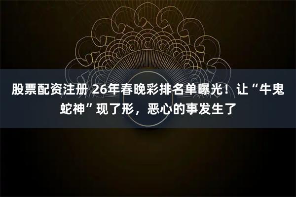 股票配资注册 26年春晚彩排名单曝光！让“牛鬼蛇神”现了形，恶心的事发生了